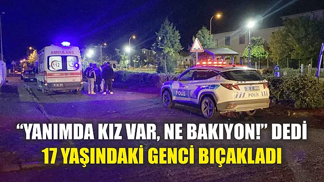 'Yanımda kız var, ne bakıyon!' dedi, 17 yaşındaki genci bıçakladı