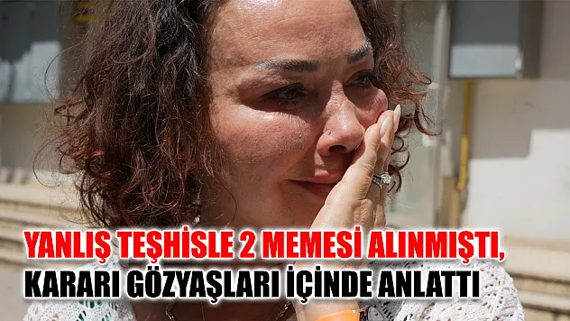 Yanlış teşhisle 2 memesi alınmıştı, kararı gözyaşları içinde anlattı