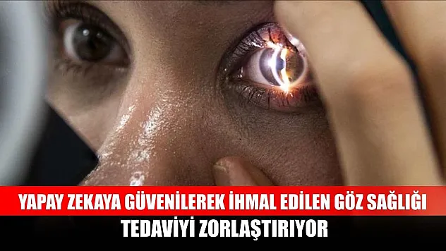 Yapay zekaya güvenilerek ihmal edilen göz sağlığı tedaviyi zorlaştırıyor