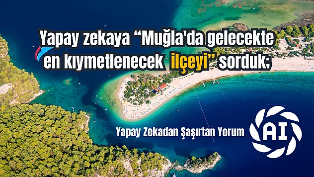 Yapay zekaya 'Muğla'da gelecekte en kıymetlenecek ilçeleri' sorduk Fethiye kaçıncı sırada?