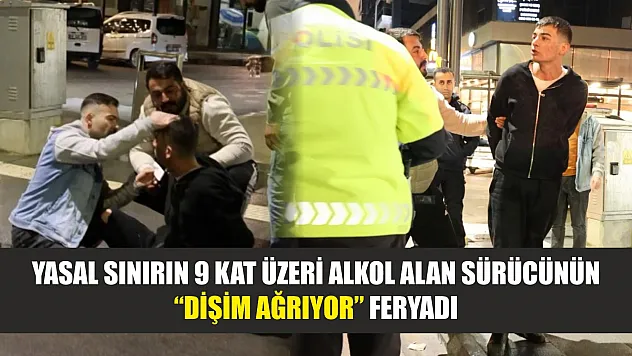 Yasal sınırın 9 kat üzeri alkol alan sürücünün 'dişim ağrıyor' feryadı