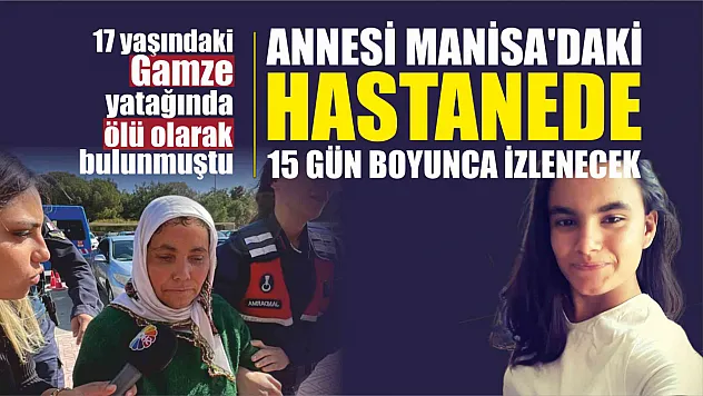 Yatağında ölü bulunan Gamze'nin annesi Manisa'daki hastanede izlenecek