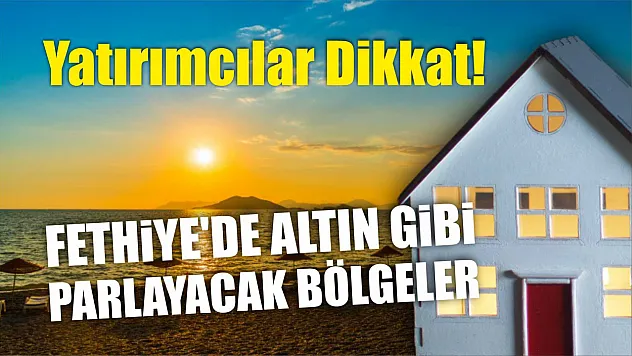 Yatırımcılar Dikkat! Fethiye'de Altın Gibi Parlayacak Bölgeler