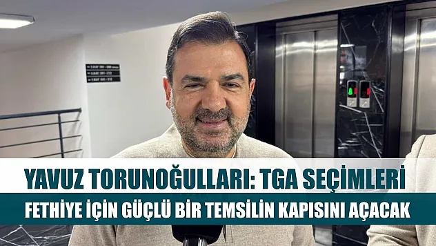Yavuz Torunoğulları: TGA Seçimleri Fethiye İçin Güçlü Bir Temsilin Kapısını Açacak