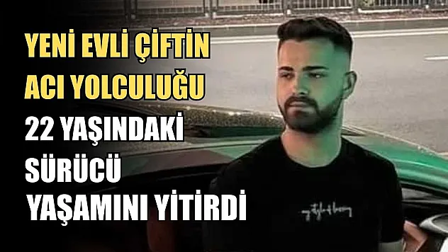 Yeni evli çiftin acı yolculuğu: 22 yaşındaki sürücü yaşamını yitirdi