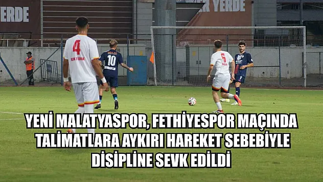 Yeni Malatyaspor, Fethiyespor maçında talimatlara aykırı hareket sebebiyle disipline sevk edildi