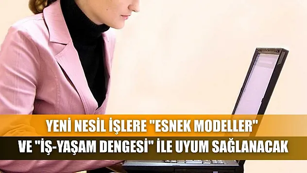 Yeni nesil işlere 'esnek modeller' ve 'iş-yaşam dengesi' ile uyum sağlanacak