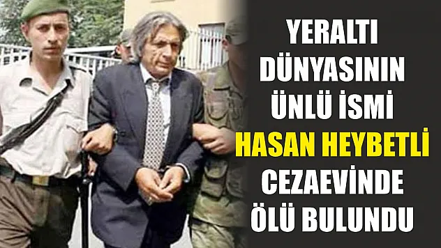 Yeraltı dünyasının ünlü ismi Hasan Heybetli cezaevinde ölü bulundu