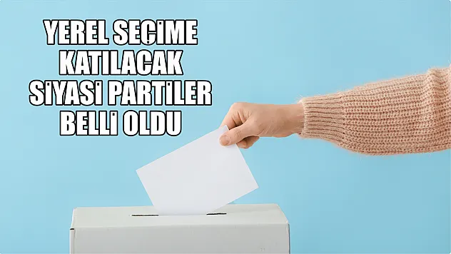Yerel seçime katılacak siyasi partiler belli oldu