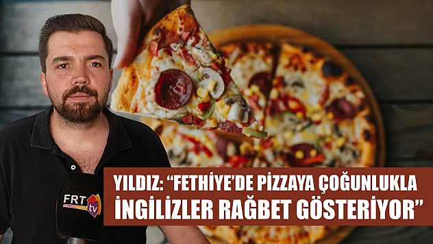 Yıldız: 'Fethiye'de pizzaya çoğunlukla İngilizler rağbet gösteriyor'