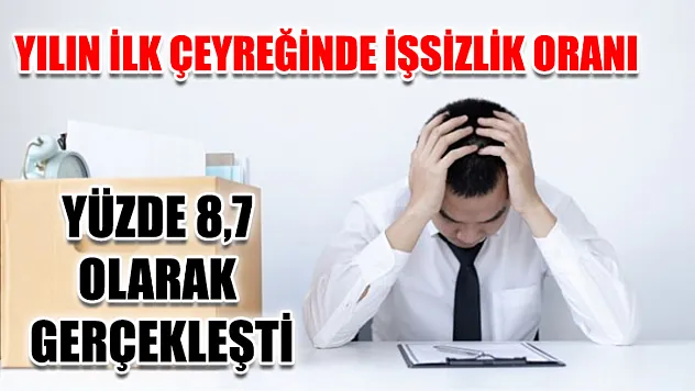 Yılın ilk çeyreğinde işsizlik oranı yüzde 8,7 olarak gerçekleşti