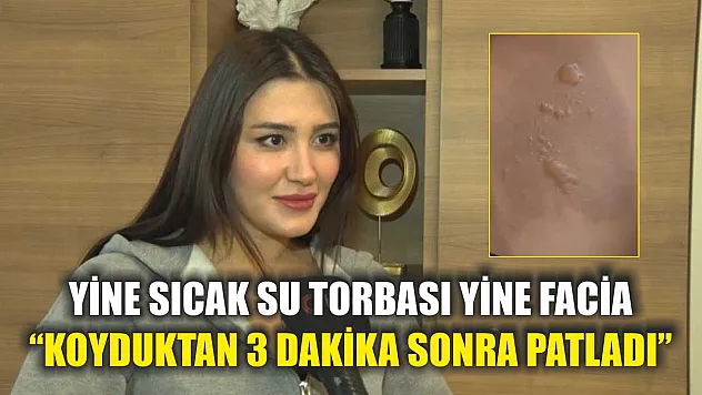 Yine sıcak su torbası yine facia: 'Koyduktan 3 dakika sonra patladı'