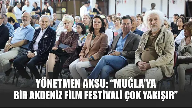 Yönetmen Aksu: 'Muğla'ya bir Akdeniz Film Festivali çok yakışır'