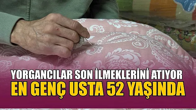 Yorgancılar son ilmeklerini atıyor: En genç usta 52 yaşında