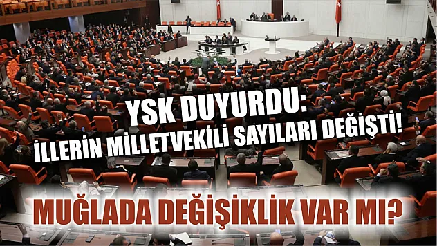 YSK duyurdu: İllerin milletvekili sayıları değişti! Muğlada değişiklik var mı?