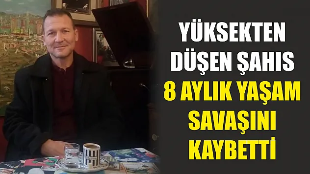 Yüksekten düşen şahıs 8 aylık yaşam savaşını kaybetti