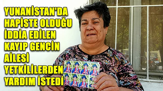 Yunanistan'da hapiste olduğu iddia edilen kayıp gencin ailesi yetkililerden yardım istedi