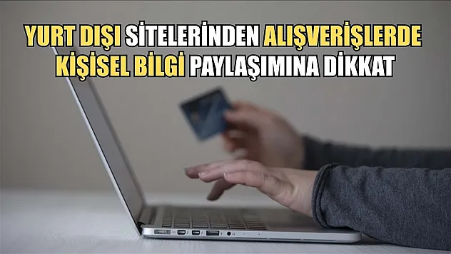 Yurt dışı sitelerinden alışverişlerde kişisel bilgi paylaşımına dikkat