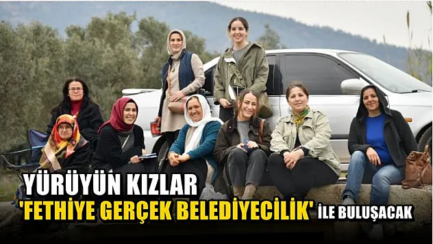 Yürüyün Kızlar 'Fethiye Gerçek Belediyecilik' İle Buluşacak