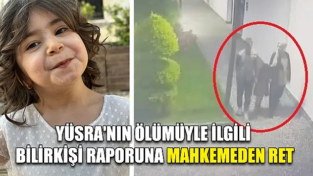 Yüsra'nın ölümüyle ilgili bilirkişi raporuna mahkemeden ret