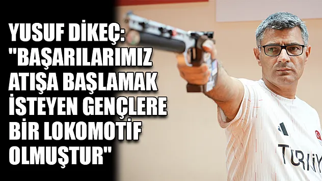 Yusuf Dikeç: 'Başarılarımız atışa başlamak isteyen gençlere bir lokomotif olmuştur'