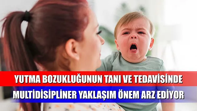 Yutma bozukluğunun tanı ve tedavisinde multidisipliner yaklaşım önem arz ediyor