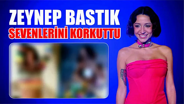 Zeynep Bastık sevenlerini korkuttu