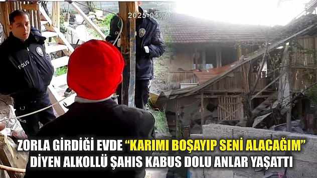 Zorla girdiği evde 'Karımı boşayıp seni alacağım' diyen alkollü şahıs kabus dolu anlar yaşattı