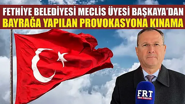 Fethiye Belediyesi Meclis Üyesi Başkaya'dan bayrağa yapılan provokasyona kınama