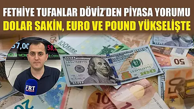 Fethiye Tufanlar Döviz'den piyasa yorumu: Dolar sakin, euro ve pound yükselişte