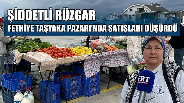 Şiddetli rüzgar Fethiye Taşyaka Pazarı'nda satışları düşürdü