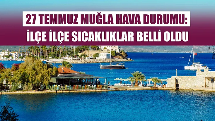 27 Temmuz Muğla Hava Durumu: İlçe İlçe Sıcaklıklar Belli Oldu