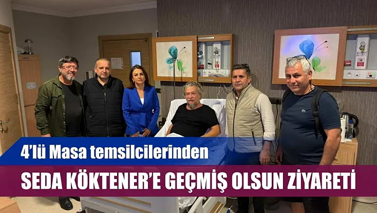 4’lü Masa temsilcilerinden Seda Köktener'e geçmiş olsun ziyareti