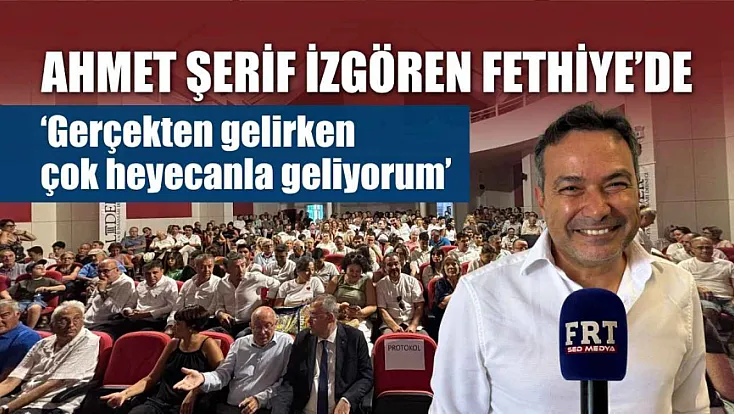 Ahmet Şerif İzgören Fethiye'de: 'Gerçekten gelirken çok heyecanla geliyorum'
