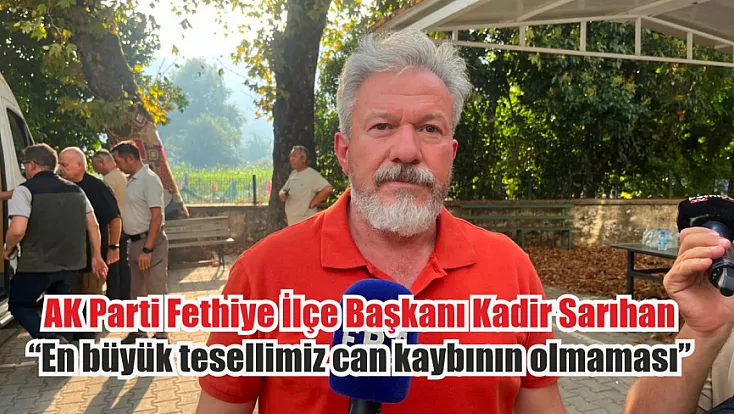 AK Parti Fethiye İlçe Başkanı Kadir Sarıhan: ‘En büyük tesellimiz can kaybının olmaması’