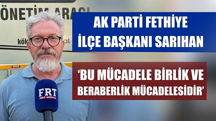 AK Parti Fethiye İlçe Başkanı Sarıhan: ‘Bu Mücadele Birlik ve Beraberlik Mücadelesidir’