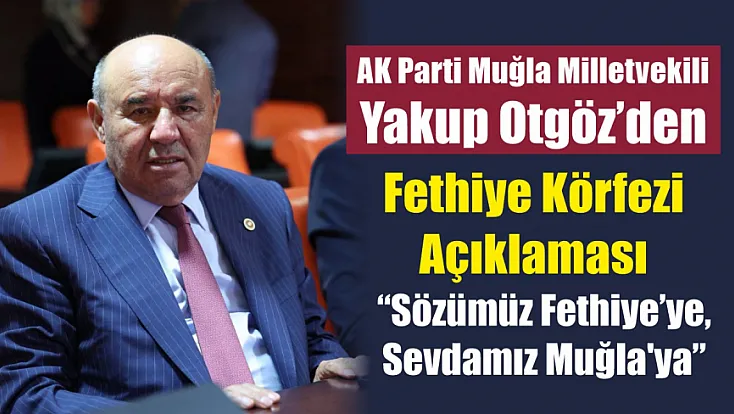AK Parti Muğla Milletvekili Yakup Otgöz'den Fethiye Körfezi açıklaması: 'Sözümüz Fethiye'ye, sevdamız Muğla'ya'