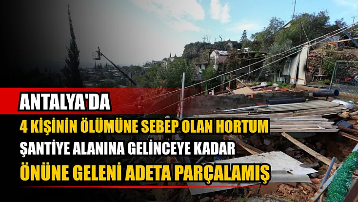 Antalya'da 4 kişinin ölümüne sebep olan hortum, şantiye alanına gelinceye kadar önüne geleni adeta parçalamış
