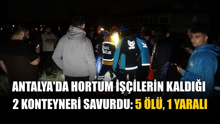 Antalya'da hortum işçilerin kaldığı 2 konteyneri savurdu: 5 ölü, 1 yaralı