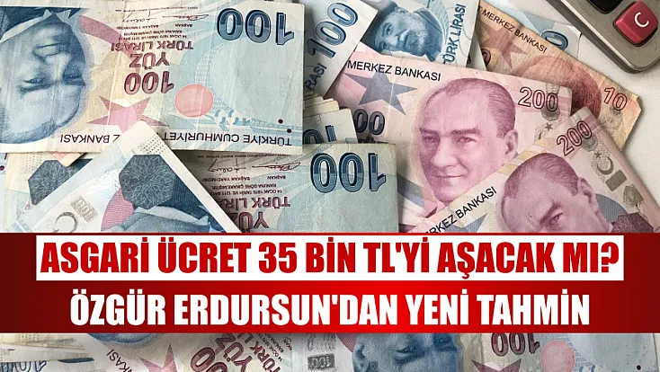 Asgari ücret 35 bin TL'yi aşacak mı? Özgür Erdursun'dan yeni tahmin