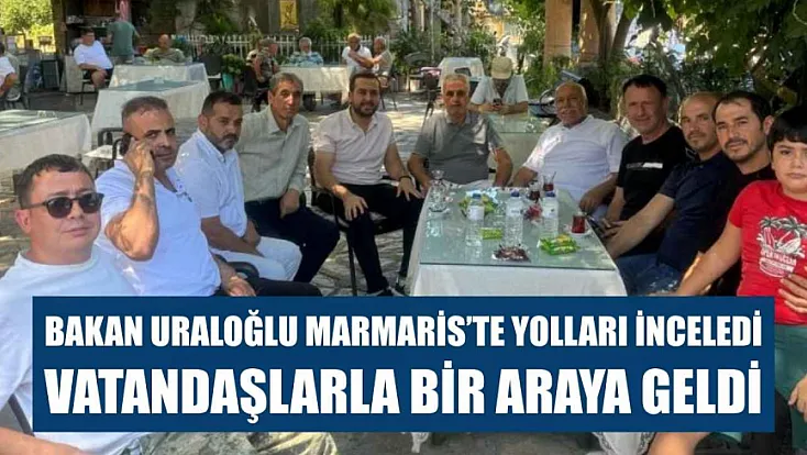Bakan Uraloğlu Marmaris'te yolları inceledi, vatandaşlarla bir araya geldi