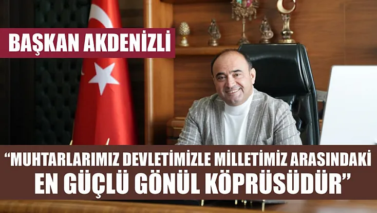 Başkan Akdenizli: 'Muhtarlarımız Devletimizle Milletimiz Arasındaki En Güçlü Gönül Köprüsüdür'