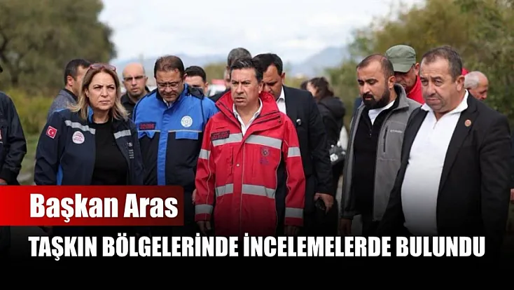 Başkan Aras, taşkın bölgelerinde incelemelerde bulundu
