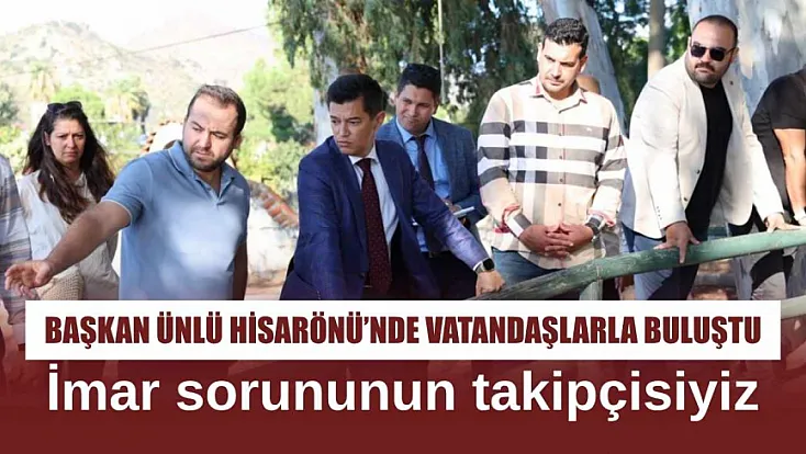 Başkan Ünlü Hisarönü’nde vatandaşlarla buluştu: İmar sorununun takipçisiyiz