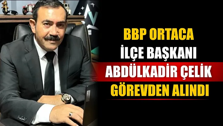 BBP Ortaca İlçe Başkanı Abdülkadir Çelik görevden alındı