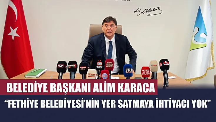 Belediye Başkanı Alim Karaca: 'Fethiye Belediyesi’nin yer satmaya ihtiyacı yok'