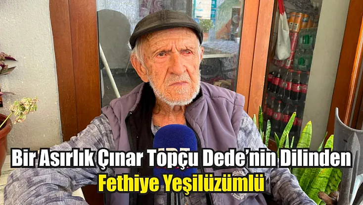 Bir asırlık çınar Topçu Dede’nin dilinden Fethiye Yeşilüzümlü