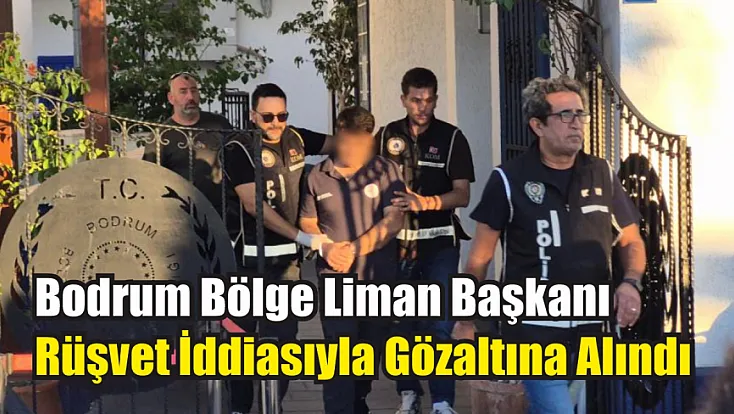 Bodrum Bölge Liman Başkanı rüşvet iddiasıyla gözaltına alındı