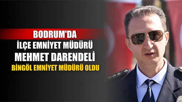 Bodrum'da İlçe Emniyet Müdürü Mehmet Darendeli, Bingöl Emniyet Müdürü oldu