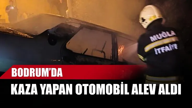 Bodrum’da kaza yapan otomobil alev aldı